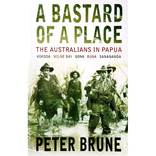 A Bastard Of A Place. The Australians In Papua, Kokoda, Milne Bay, Gona, Buna, Sanananda