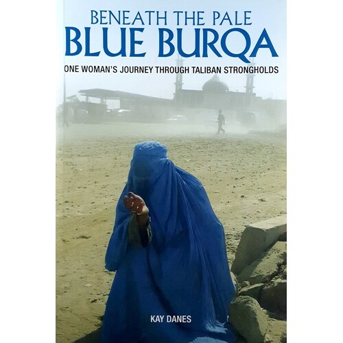 Beneath The Pale Blue Burqa. One Woman's Journey Through Taliban Strongholds