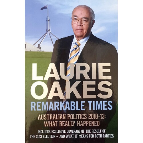 Remarkable Times. Australian Politics 2010-13. What Really Happened