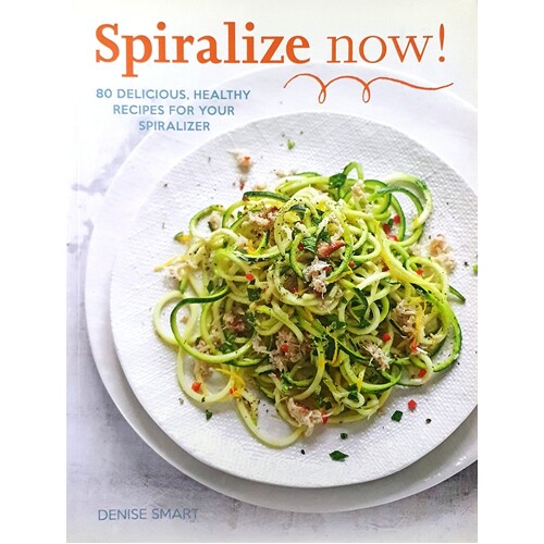 Spiralize Now. 80 Delicious, Healthy Recipes For Your Spiralizer