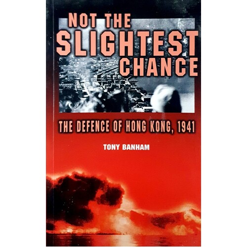 Not The Slightest Chance. The Defence Of Hong Kong, 1941