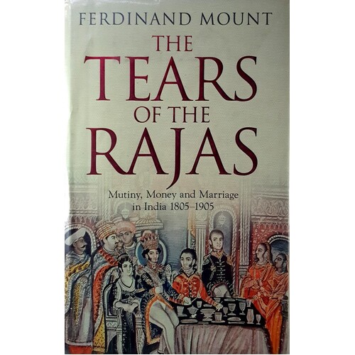 The Tears Of The Rajas. Mutiny, Money And Marriage In India 1805-1905
