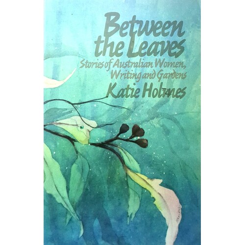 Between The Leaves. Stories Of Australian Women, Writing And Gardens