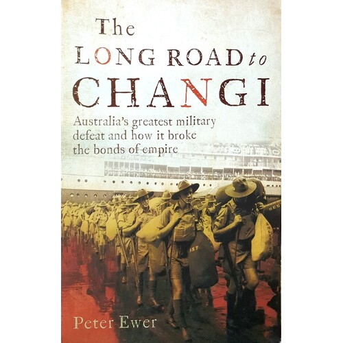 The Long Road To Changi. Australia's Greatest Military Defeat And How It Broke The Bonds Of Empire