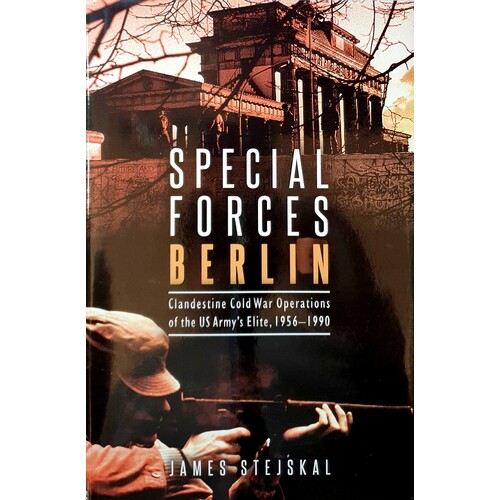 Special Forces Berlin. Clandestine Cold War Operations Of The US Army's Elite, 1956-1990