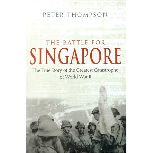 The Battle For Singapore. The True Story Of The Greatest Catastrophe Of World War II