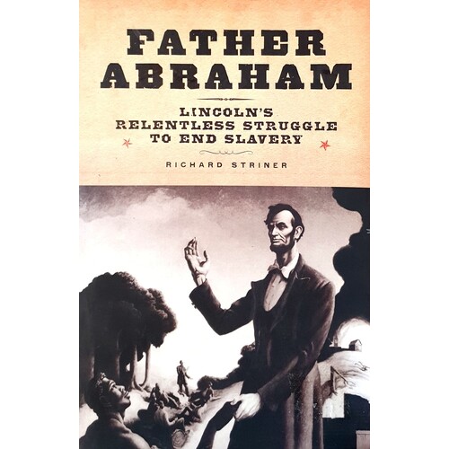 Father Abraham. Lincoln's Relentless Struggle To End Slavery