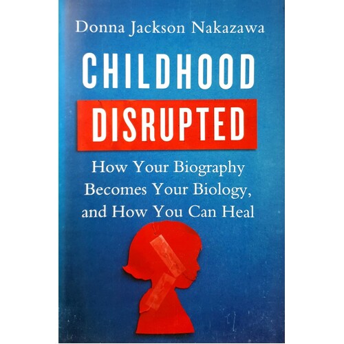 Childhood Disrupted. How Your Biography Becomes Your Biology, And How You Can Heal