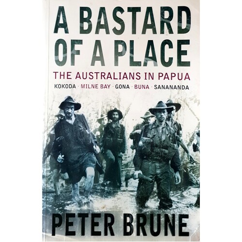 A Bastard Of A Place. The Australians In Papua, Kokoda, Milne Bay, Gona, Buna, Sanananda
