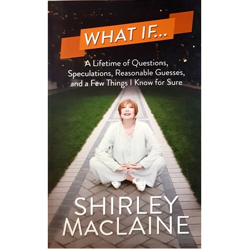 What If. A Lifetime Of Questions, Speculations, Reasonable Guesses, And A Few Things I Know For Sure