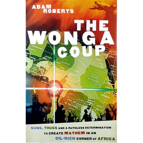 Wonga Coup. A Tale Of Guns, Germs And The Steely Determination To Create Mayhem In An Oil-rich Corner Of Africa
