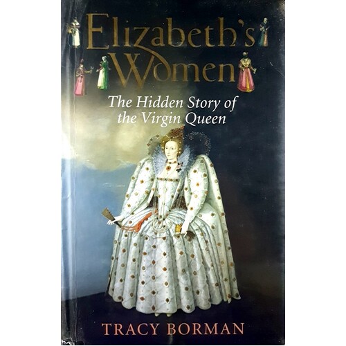 Elizabeths Women. The Hidden Story Of The Virgin Queen