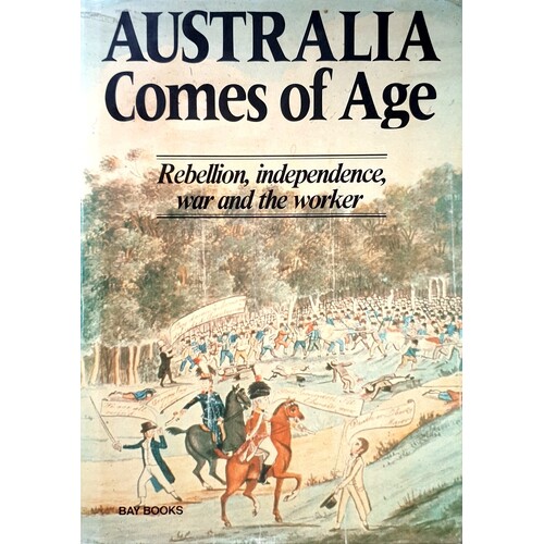 Australia Comes Of Age. Rebellion, Independence, War And The Worker