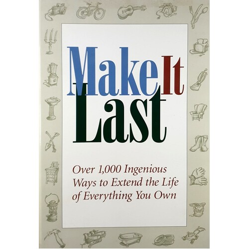 Make It Last. Over 1000 Ingenious Ways To Extend The Life Of Everything You Own