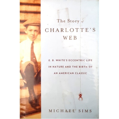 The Story Of Charlotte's Web. E. B. White's Eccentric Life In Nature And The Birth Of An American Classic