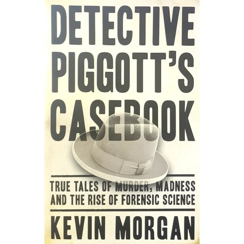 Detective Piggott's Casebook. True Tales Of Murder, Madness And The Rise Of Forensic Science