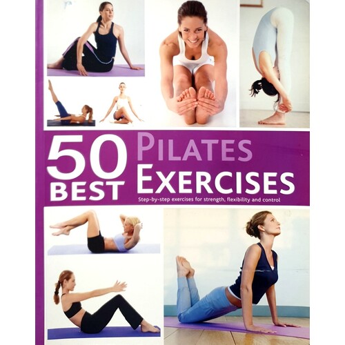 50 Best Pilates Exercises. Step By Step Exercises For Strength, Flexibility And Control