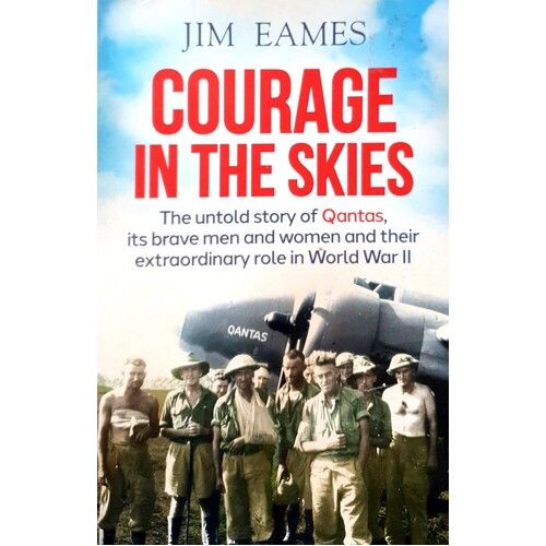 Courage In The Skies. The Untold Story Of Qantas, Its Brave Men And Women And Their Extraordinary Role In World War II