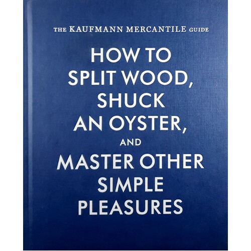 The Kaufmann Mercantile Guide. How To Split Wood, Shuck An Oyster, And Master Other Simple Pleasures