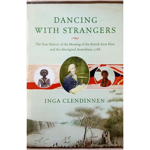 Dancing With Strangers. The True History Of The Meeting Of The British First Fleet And The Aboriginal Australians, 1788