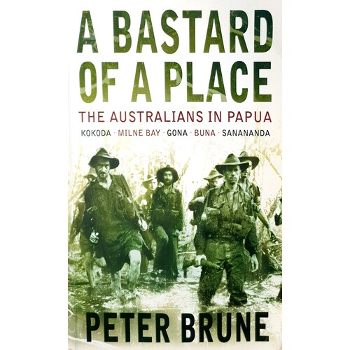 A Bastard Of A Place. The Australians In Papua, Kokoda, Milne Bay, Gona, Buna, Sanananda