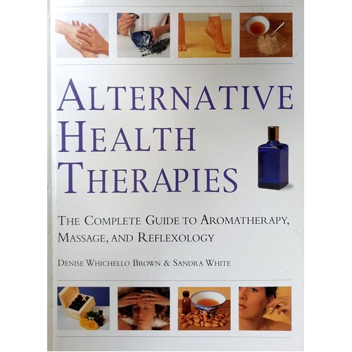 Alternative Health Therapies. The Complete Guide To Aromatherapy, Reflexology And Massage