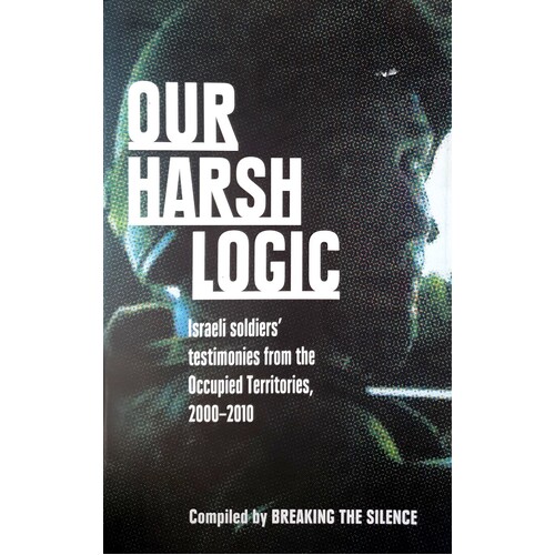 Our Harsh Logic. Israeli Soldiers' Testimonies From The Occupied