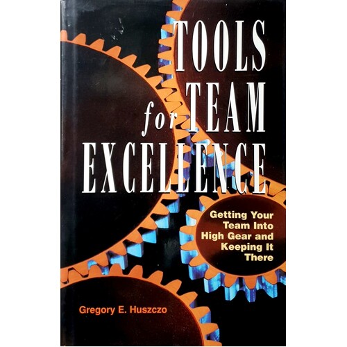 Tools For Team Excellence. Getting Your Team Into High Gear And Keeping It There