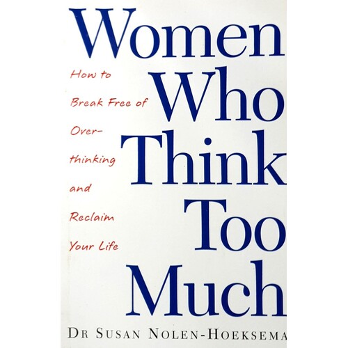 Women Who Think Too Much. How To Break Free Of Overthinking And Reclaim Your Life