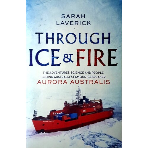 Through Ice & Fire. The Adventures, Science And People Behind Australia's Famous Icebreaker - Aurora Australis