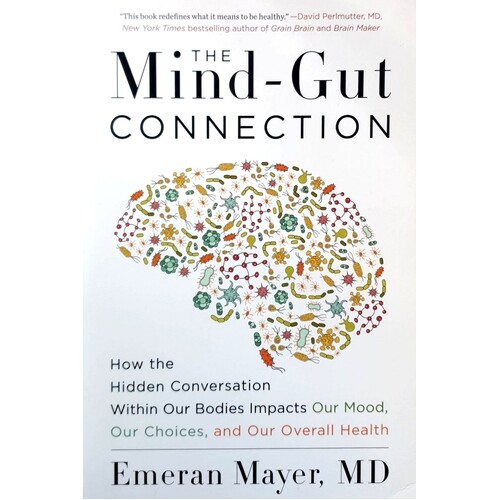 The Mind-Gut Connection. How The Hidden Conversation Within Our Bodies Impacts Our Mood, Our Choices, And Our Overall Health