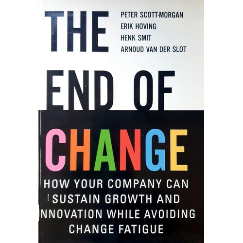 The End Of Change. How Your Company Can Sustain Growth And Innovation While Avoiding Change Fatigue