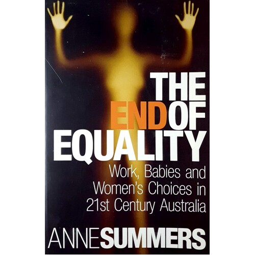 The End Of Equality. Work, Babies And Women's Choices In 21st Century Australia