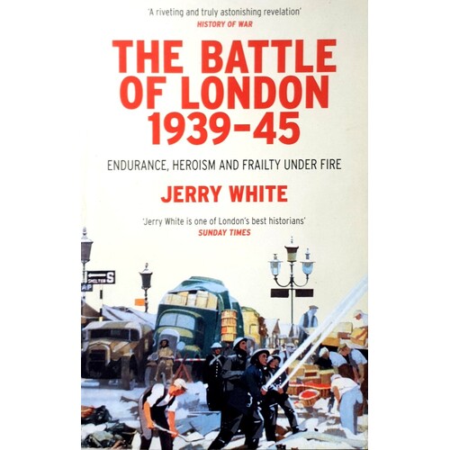 The Battle Of London 1939-45. Endurance, Heroism And Frailty Under Fire