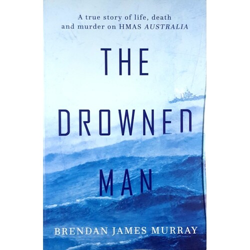 The Drowned Man. The True Story Of Life, Death And Murder On HMAS Australia