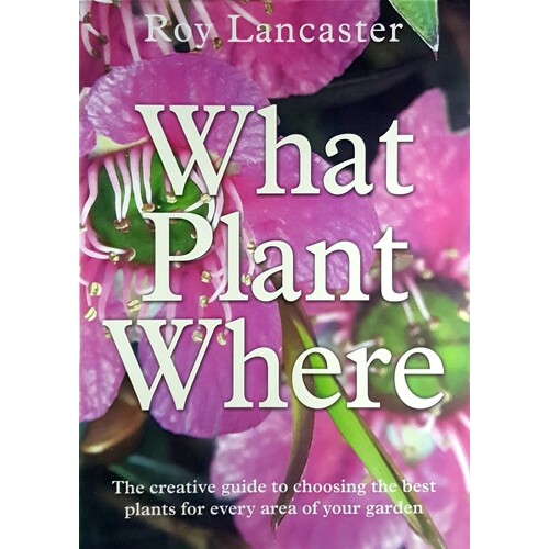 What Plant Where. The Creative Guide To Choosing The Best Plants For Every Area Of Your Garden