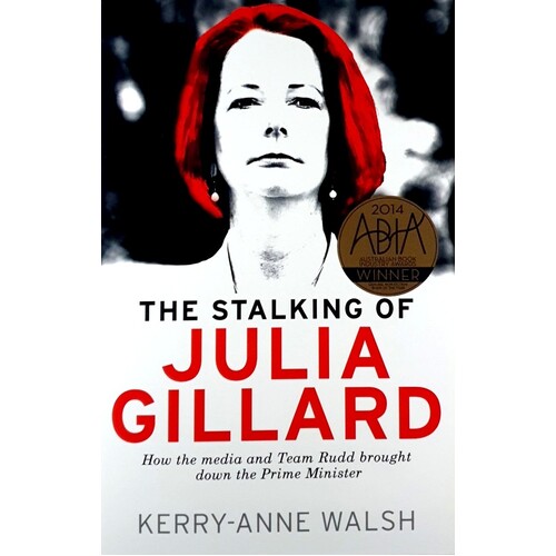 The Stalking of Julia Gillard. How the Media and Team Rudd Brought Down the Prime Minister