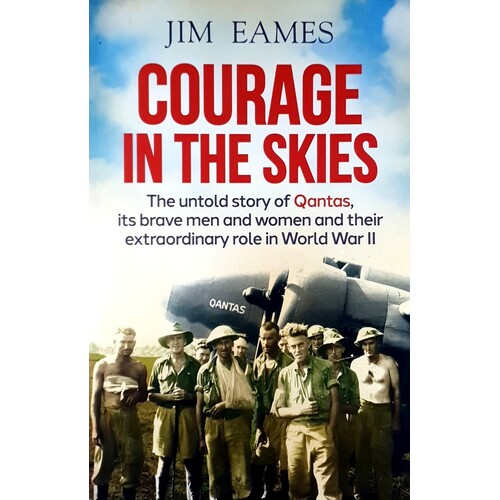 Courage In The Skies. The Untold Story Of Qantas, Its Brave Men And Women And Their Extraordinary Role In World War II