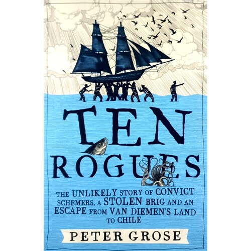 Ten Rogues. The Unlikely Story Of Convict Schemers, A Stolen Brig And An Escape From Van Diemen's Land To Chile
