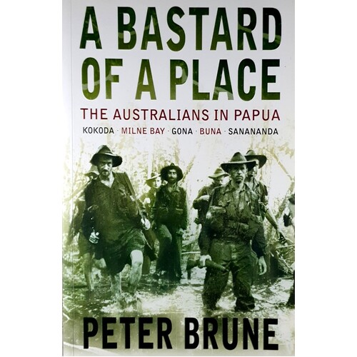 A Bastard Of A Place. The Australians In Papua, Kokoda, Milne Bay, Gona, Buna, Sanananda