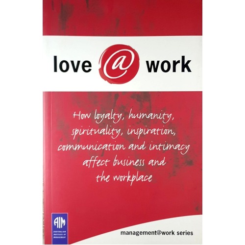 Love at Work. How Loyality, Humanity, Spirituality, Inspiration, Communication and Intimacy Affect Business and the Workplace