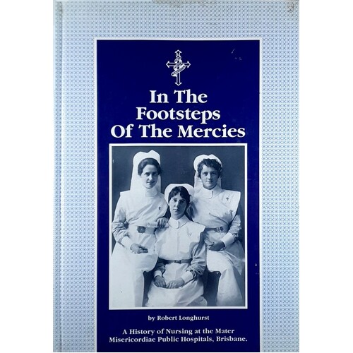 In The Footsteps Of The Mercies. A History Of Nursing At The Mater Misericordiae Public Hospitals, Brisbane
