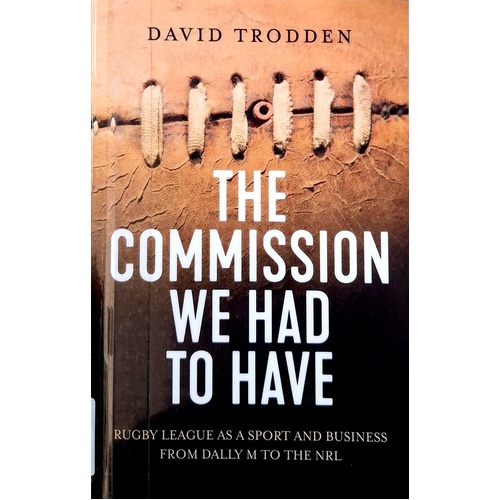 The Commission We Had To Have. Rugby League As A Sport And Business, From Dally M To The NRL