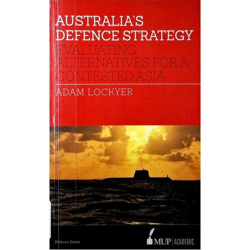 Australia's Defence Strategy. Evaluating Alternatives For A Contested Asia