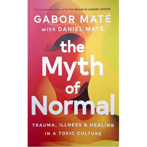 The Myth Of Normal. Trauma, Illness & Healing In A Toxic Culture