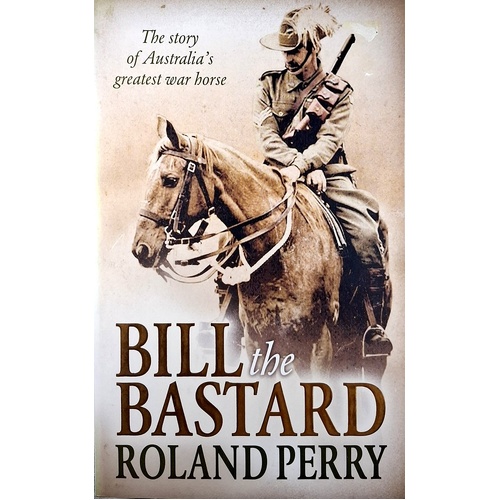 Bill The Bastard. The Story Of Australia's Greatest War Horse