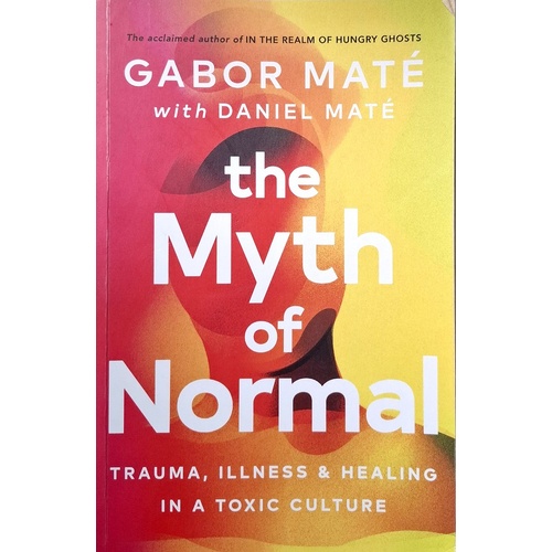 The Myth Of Normal. Trauma, Illness & Healing In A Toxic Culture