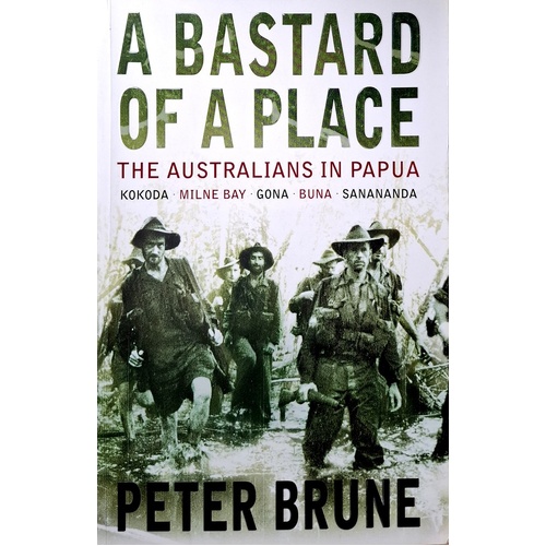 A Bastard Of A Place. The Australians In Papua, Kokoda, Milne Bay, Gona, Buna, Sanananda