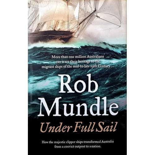 Under Full Sail. How The Majestic Clipper Ships Transformed Australia From A Convict Outpost To A Nation