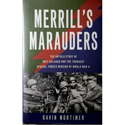 Merrill's Marauders. The Untold Story Of Unit Galahad And The Toughest Special Forces Mission Of World War II